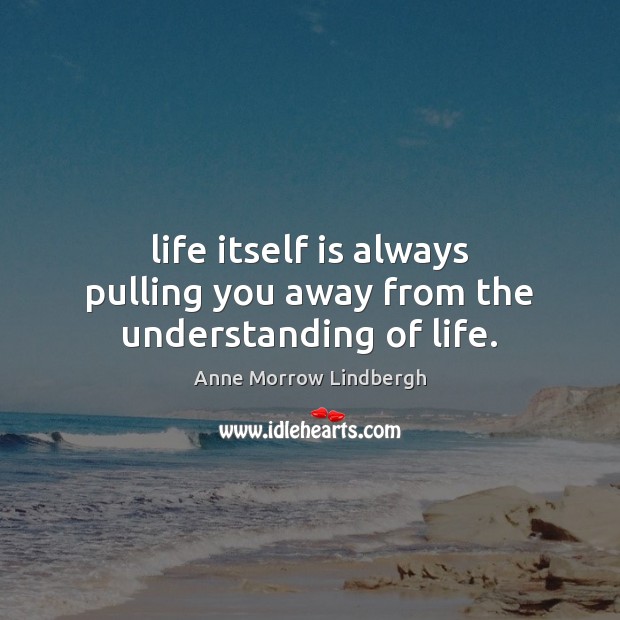 Life itself is always pulling you away from the understanding of life. Anne Morrow Lindbergh Picture Quote