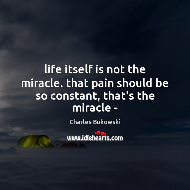 Life itself is not the miracle. that pain should be so constant, that’s the miracle – Charles Bukowski Picture Quote