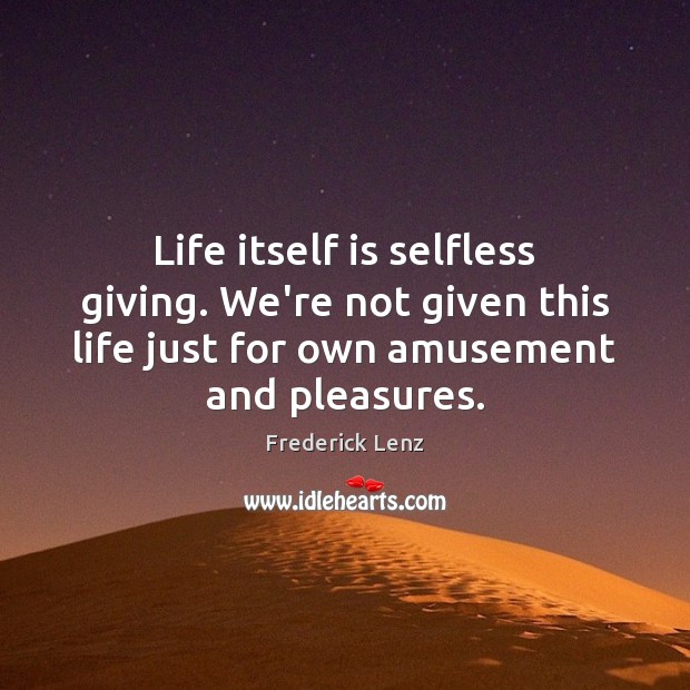 Life itself is selfless giving. We’re not given this life just for Image