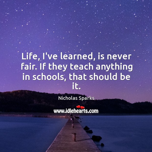 Life, I’ve learned, is never fair. If they teach anything in schools, that should be it. Nicholas Sparks Picture Quote
