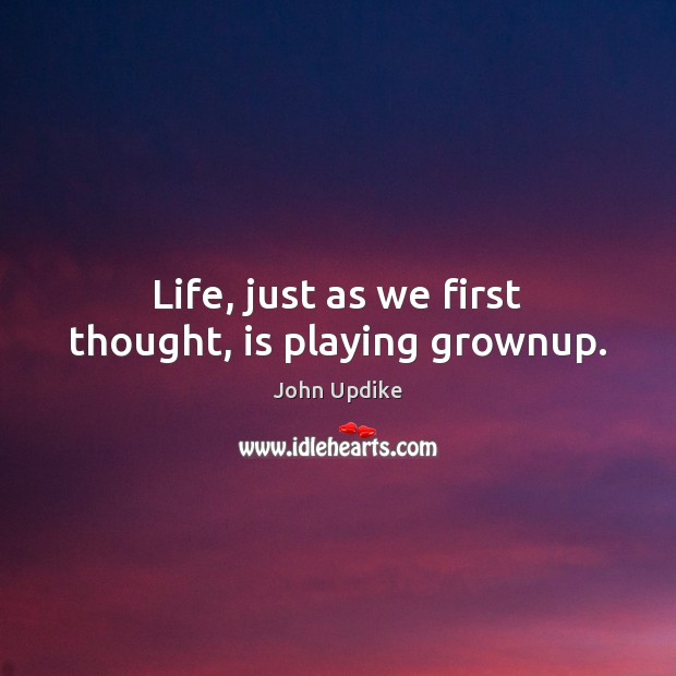 Life, just as we first thought, is playing grownup. John Updike Picture Quote