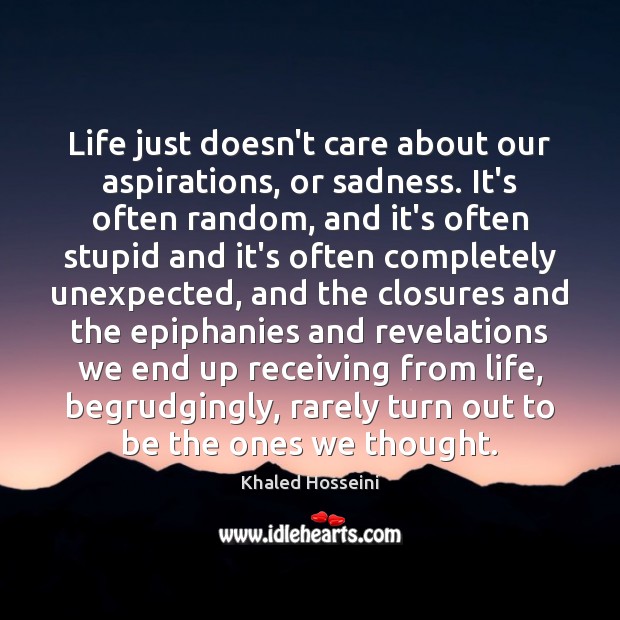 Life just doesn’t care about our aspirations, or sadness. It’s often random, Khaled Hosseini Picture Quote