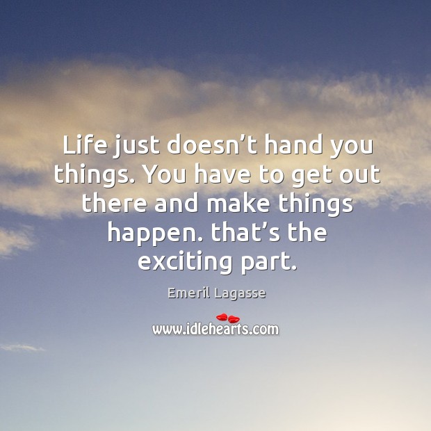 Life just doesn’t hand you things. You have to get out there and make things happen. That’s the exciting part. Image