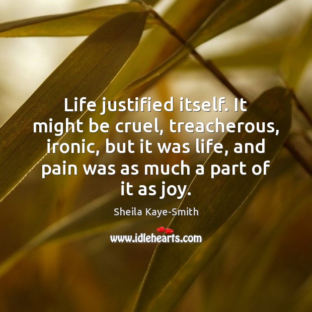 Life justified itself. It might be cruel, treacherous, ironic, but it was Sheila Kaye-Smith Picture Quote