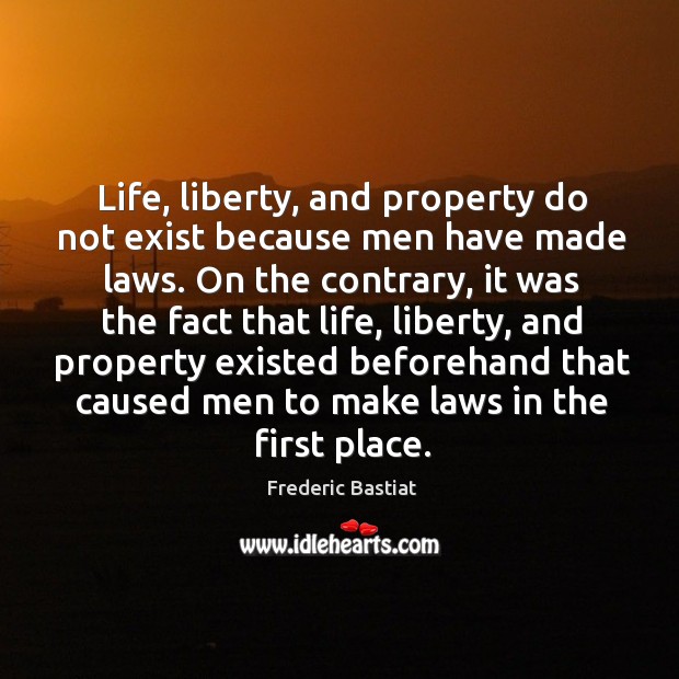 Life, liberty, and property do not exist because men have made laws. Frederic Bastiat Picture Quote