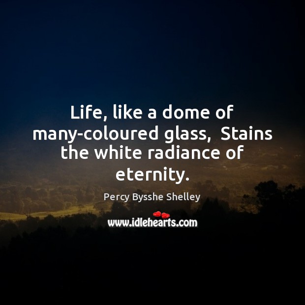 Life, like a dome of many-coloured glass,  Stains the white radiance of eternity. Percy Bysshe Shelley Picture Quote