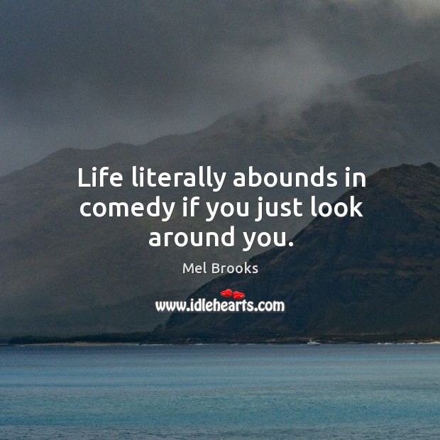 Life literally abounds in comedy if you just look around you. Mel Brooks Picture Quote