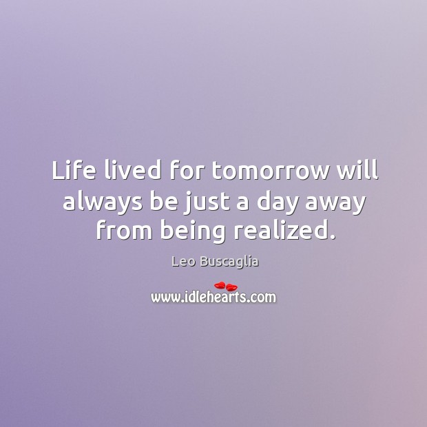 Life lived for tomorrow will always be just a day away from being realized. Image