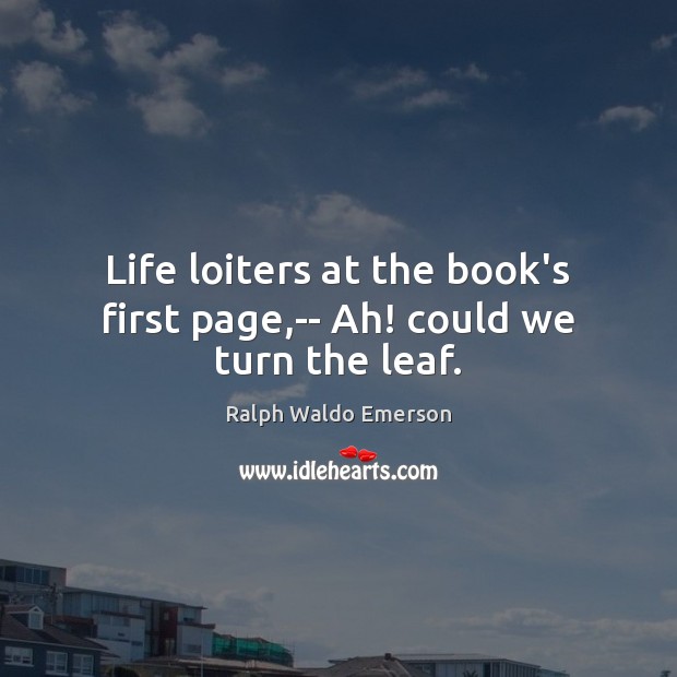 Life loiters at the book’s first page,– Ah! could we turn the leaf. Image