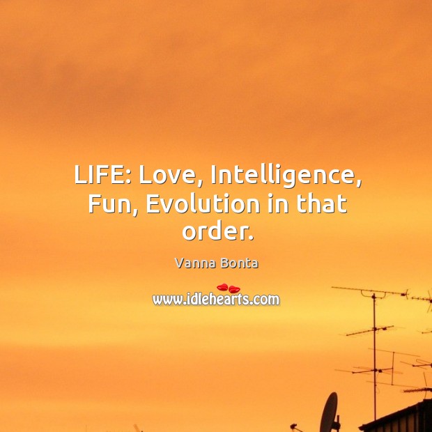 Life: love, intelligence, fun, evolution in that order. Vanna Bonta Picture Quote