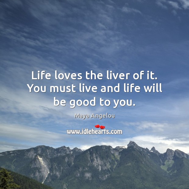 Life loves the liver of it. You must live and life will be good to you. Maya Angelou Picture Quote
