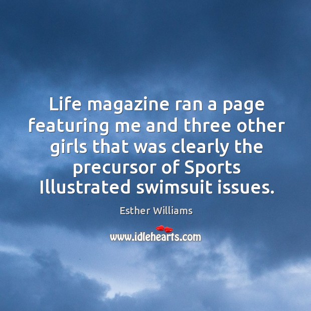 Life magazine ran a page featuring me and three other girls that was clearly the precursor of sports illustrated swimsuit issues. Esther Williams Picture Quote