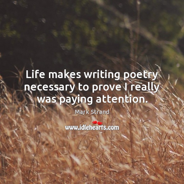 Life makes writing poetry necessary to prove I really was paying attention. Mark Strand Picture Quote