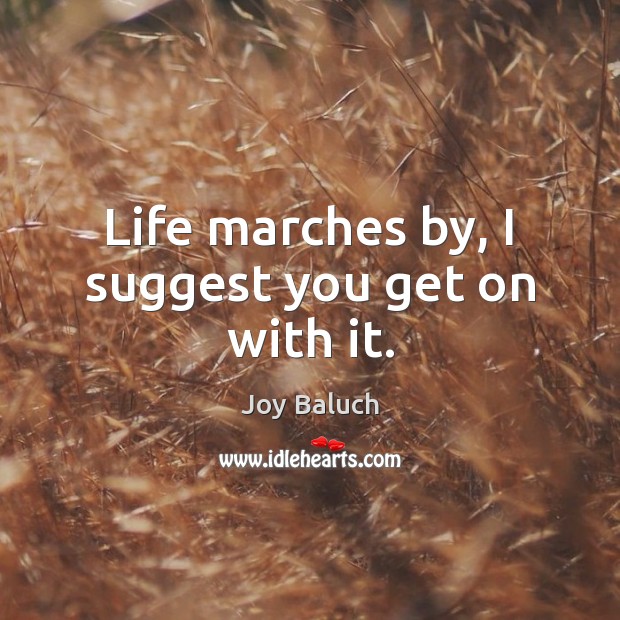 Life marches by, I suggest you get on with it. Joy Baluch Picture Quote