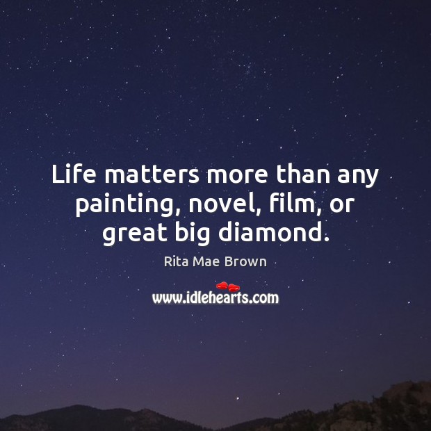 Life matters more than any painting, novel, film, or great big diamond. Rita Mae Brown Picture Quote