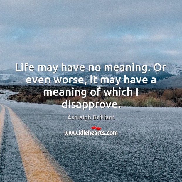 Life may have no meaning. Or even worse, it may have a meaning of which I disapprove. Ashleigh Brilliant Picture Quote