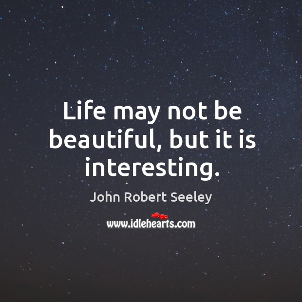Life may not be beautiful, but it is interesting. John Robert Seeley Picture Quote
