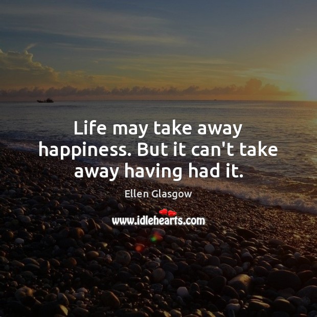 Life may take away happiness. But it can’t take away having had it. Ellen Glasgow Picture Quote