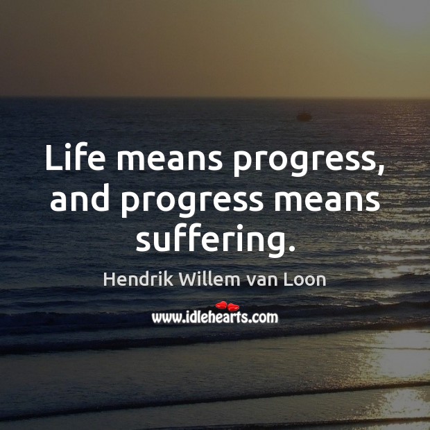 Life means progress, and progress means suffering. Hendrik Willem van Loon Picture Quote