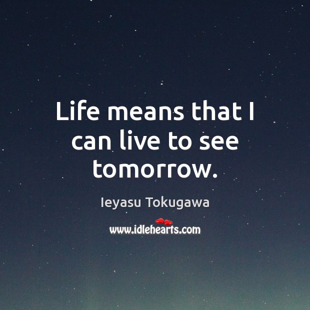 Life means that I can live to see tomorrow. Ieyasu Tokugawa Picture Quote