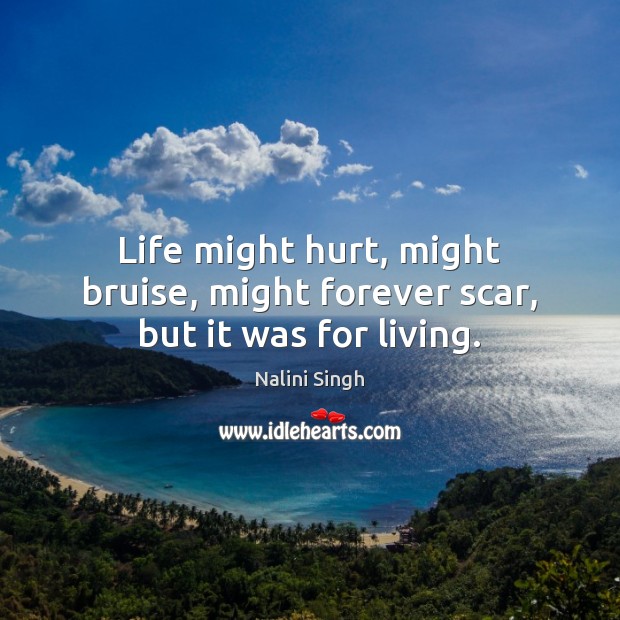 Life might hurt, might bruise, might forever scar, but it was for living. Image