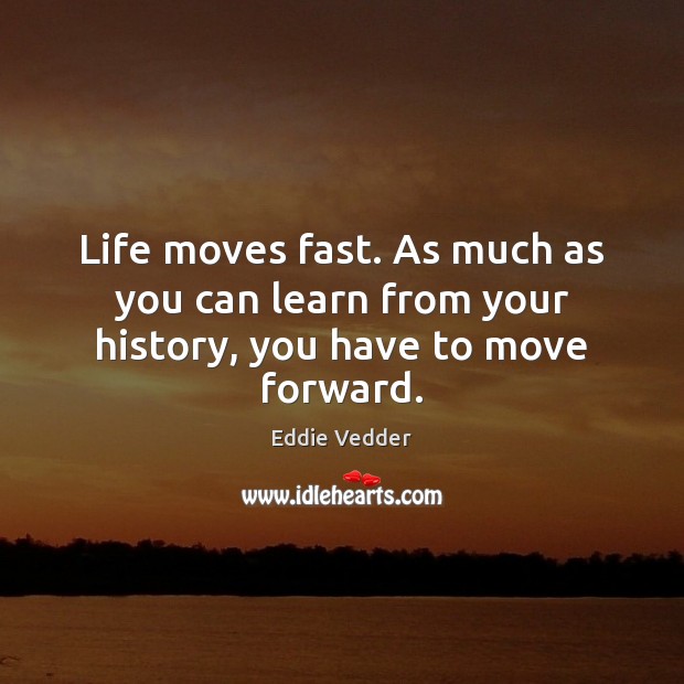 Life moves fast. As much as you can learn from your history, you have to move forward. Image
