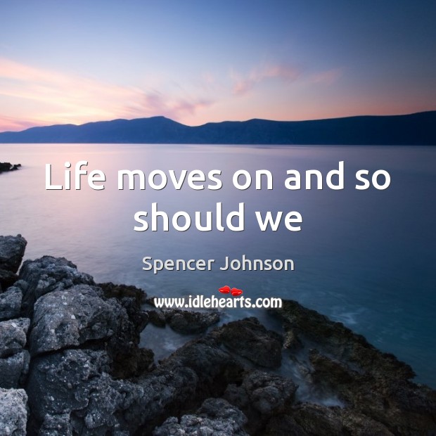 Life moves on and so should we Spencer Johnson Picture Quote