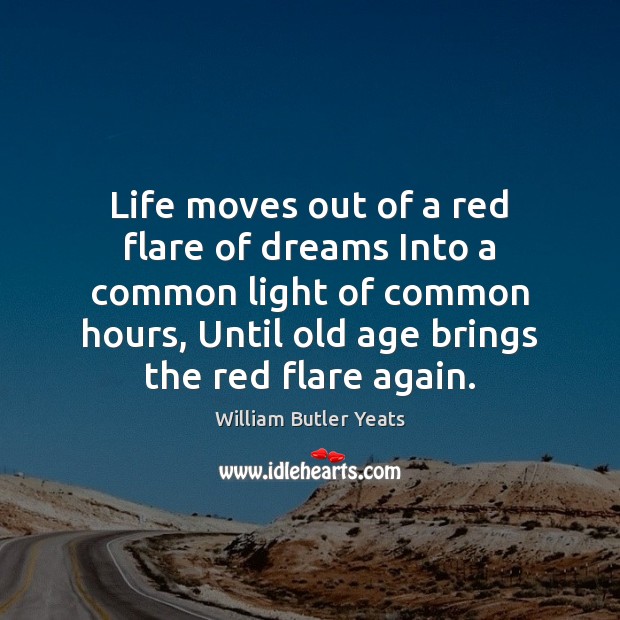 Life moves out of a red flare of dreams Into a common 