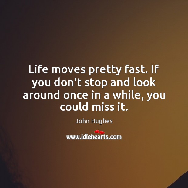 Life moves pretty fast. If you don’t stop and look around once John Hughes Picture Quote