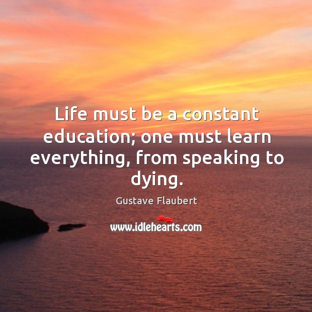 Life must be a constant education; one must learn everything, from speaking to dying. Gustave Flaubert Picture Quote