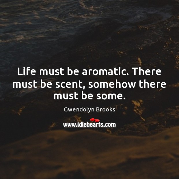 Life must be aromatic. There must be scent, somehow there must be some. Gwendolyn Brooks Picture Quote