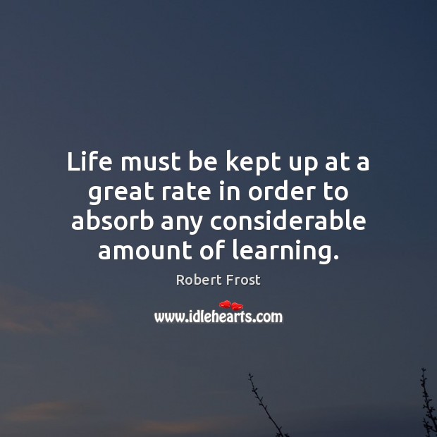 Life must be kept up at a great rate in order to Robert Frost Picture Quote