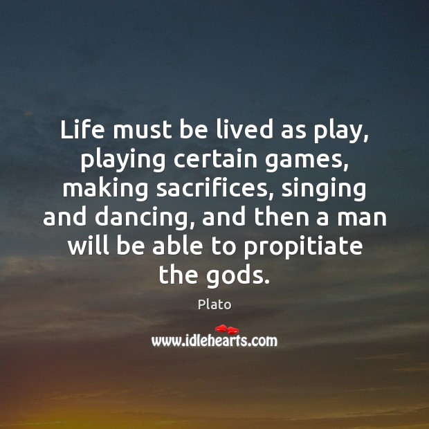 Life must be lived as play, playing certain games, making sacrifices, singing Image
