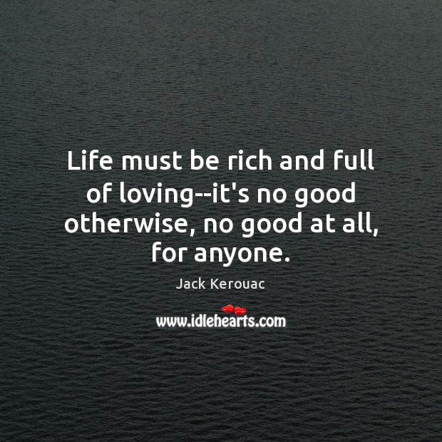 Life must be rich and full of loving–it’s no good otherwise, no good at all, for anyone. Jack Kerouac Picture Quote