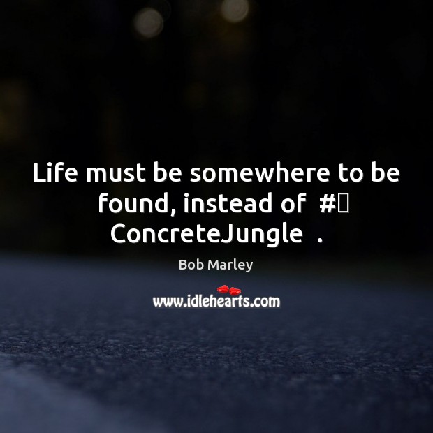 Life must be somewhere to be   found, instead of  #‎ ConcreteJungle  . Bob Marley Picture Quote