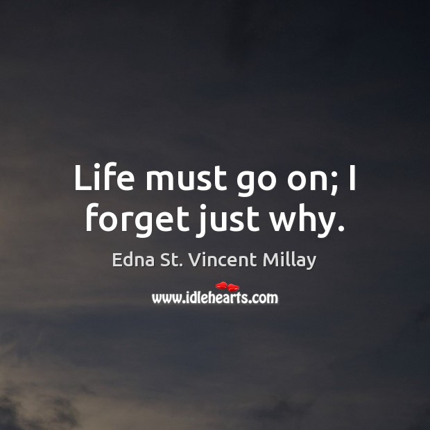 Life must go on; I forget just why. Edna St. Vincent Millay Picture Quote
