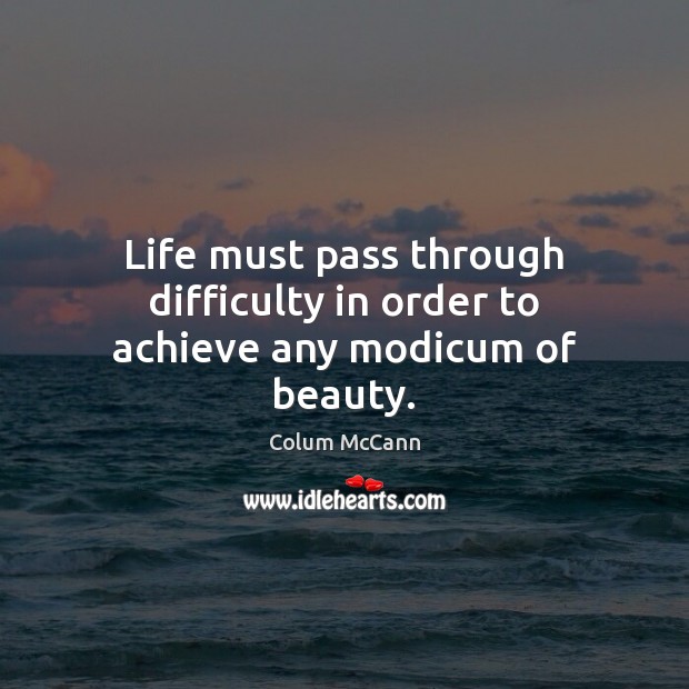 Life must pass through difficulty in order to achieve any modicum of beauty. Colum McCann Picture Quote