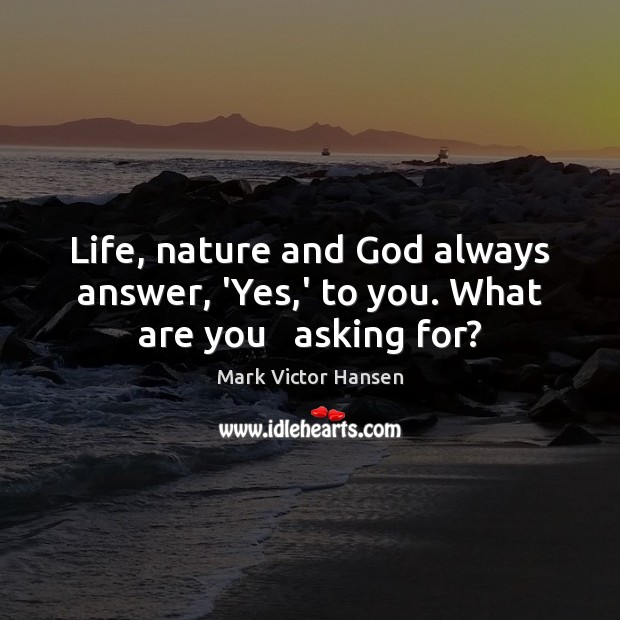 Life, nature and God always answer, ‘Yes,’ to you. What are you   asking for? 