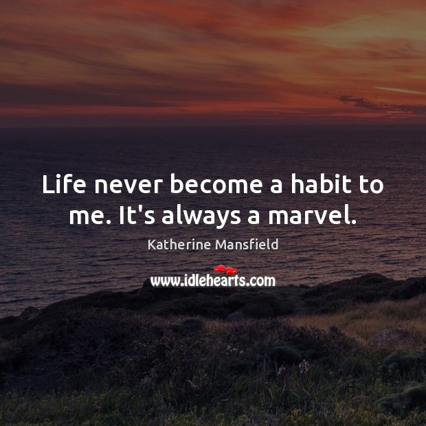 Life never become a habit to me. It’s always a marvel. Image
