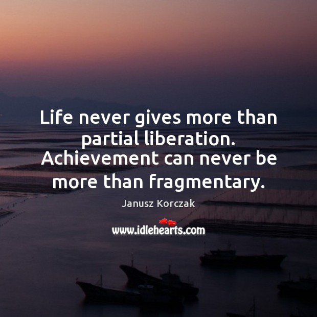Life never gives more than partial liberation. Achievement can never be more Janusz Korczak Picture Quote