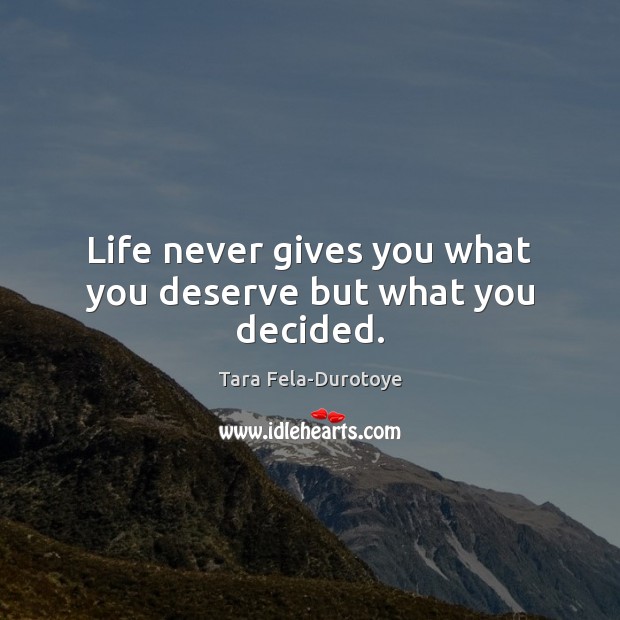 Life never gives you what you deserve but what you decided. 