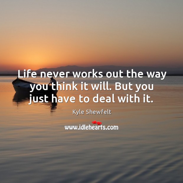 Life never works out the way you think it will. But you just have to deal with it. Kyle Shewfelt Picture Quote