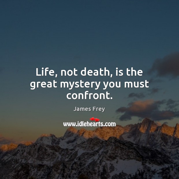 Life, not death, is the great mystery you must confront. James Frey Picture Quote