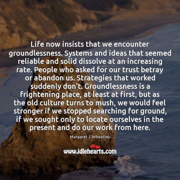Life now insists that we encounter groundlessness. Systems and ideas that seemed Margaret J. Wheatley Picture Quote