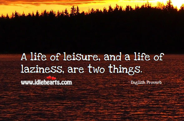 A life of leisure, and a life of laziness, are two things. Image