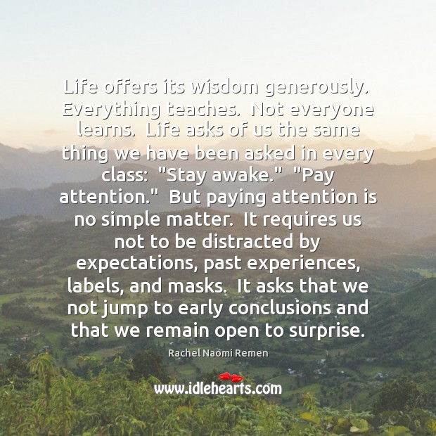 Life offers its wisdom generously.  Everything teaches.  Not everyone learns.  Life asks Rachel Naomi Remen Picture Quote