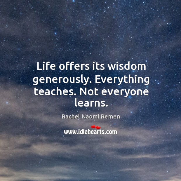 Life offers its wisdom generously. Everything teaches. Not everyone learns. Rachel Naomi Remen Picture Quote