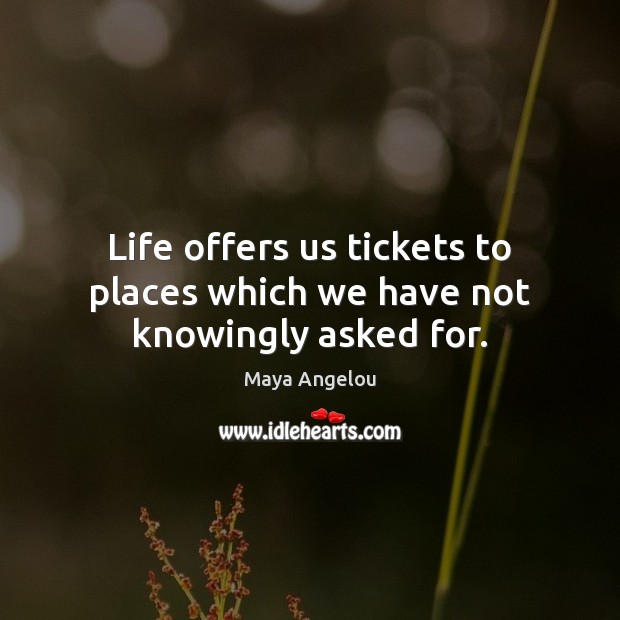 Life offers us tickets to places which we have not knowingly asked for. Maya Angelou Picture Quote