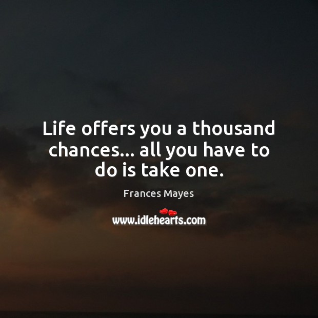 Life offers you a thousand chances… all you have to do is take one. Image