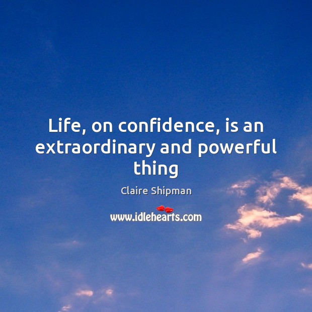 Life, on confidence, is an extraordinary and powerful thing Claire Shipman Picture Quote